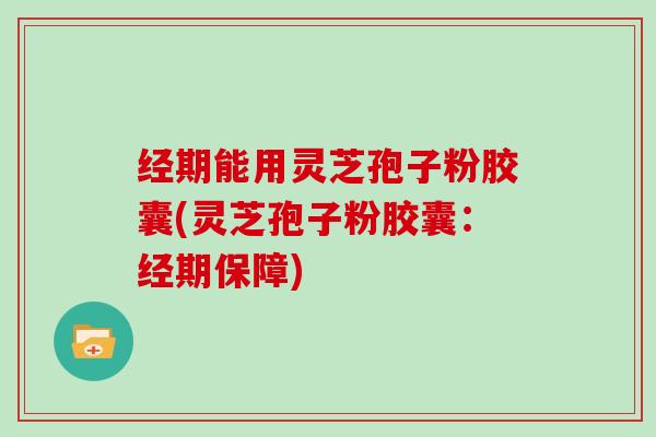 经期能用灵芝孢子粉胶囊(灵芝孢子粉胶囊:经期保障)-第1张图片-灵芝大师 经期能用灵芝孢子粉胶囊(灵芝孢子粉胶囊:经期保障)-第1张图片-灵芝大师