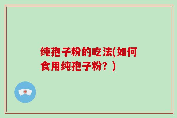 纯孢子粉的吃法(如何食用纯孢子粉？)