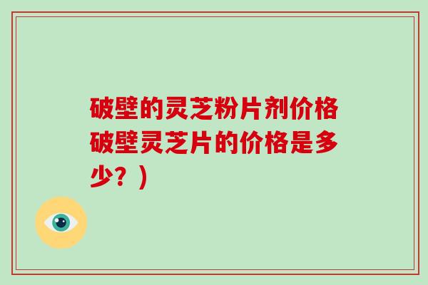 破壁的灵芝粉片剂价格破壁灵芝片的价格是多少？)