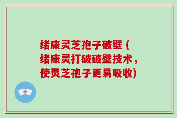绪康灵芝孢子破壁 (绪康灵打破破壁技术，使灵芝孢子更易吸收)