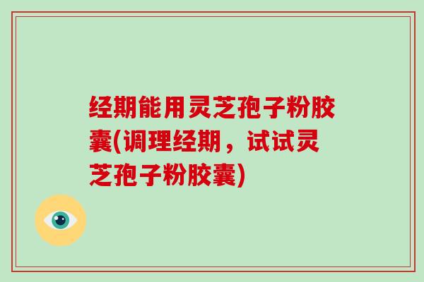 经期能用灵芝孢子粉胶囊(调理经期,试试灵芝孢子粉胶囊)-第1张图片-灵芝大师 经期能用灵芝孢子粉胶囊(调理经期,试试灵芝孢子粉胶囊)-第1张图片-灵芝大师
