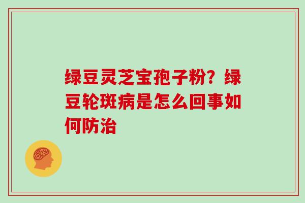绿豆灵芝宝孢子粉？绿豆轮斑病是怎么回事如何防治