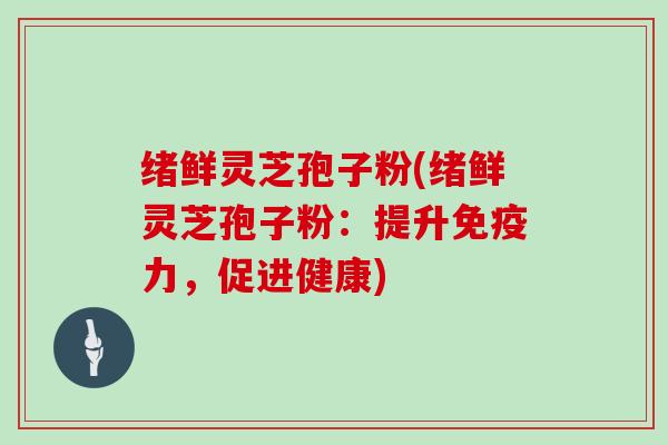 绪鲜灵芝孢子粉(绪鲜灵芝孢子粉:提升免疫力,促进健康)-第1张图片-灵芝大师 绪鲜灵芝孢子粉(绪鲜灵芝孢子粉:提升免疫力,促进健康)-第1张图片-灵芝大师
