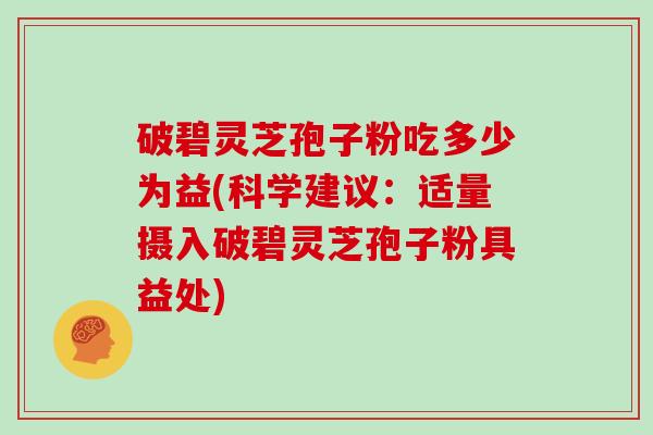 破碧灵芝孢子粉吃多少为益(科学建议：适量摄入破碧灵芝孢子粉具益处)