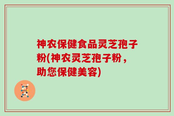 神农保健食品灵芝孢子粉(神农灵芝孢子粉，助您保健美容)