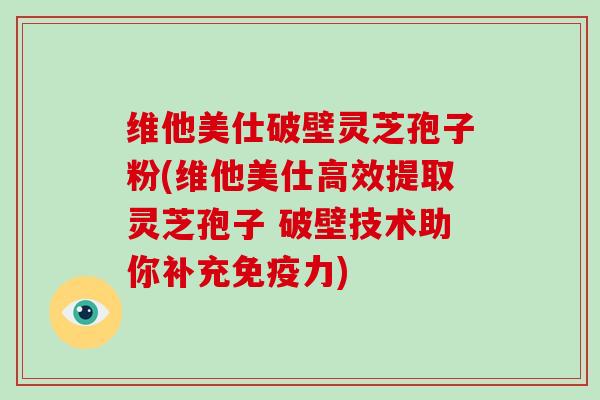维他美仕破壁灵芝孢子粉(维他美仕高效提取灵芝孢子 破壁技术助你补充免疫力)