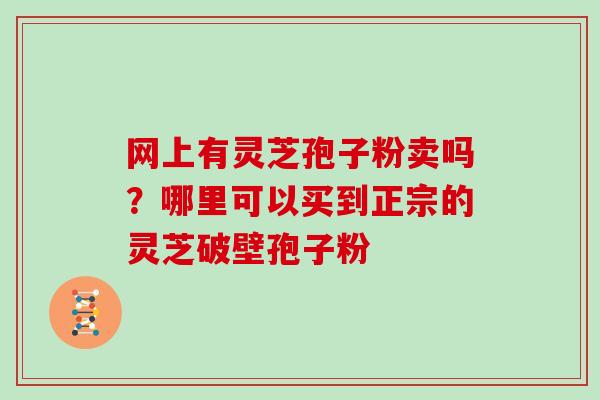 网上有灵芝孢子粉卖吗？哪里可以买到正宗的灵芝破壁孢子粉