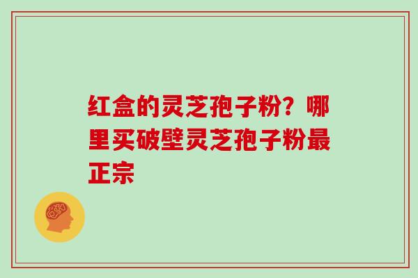红盒的灵芝孢子粉？哪里买破壁灵芝孢子粉最正宗