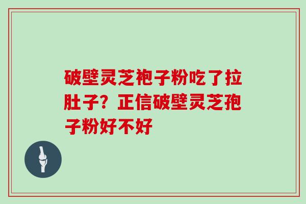 破壁灵芝袍子粉吃了拉肚子？正信破壁灵芝孢子粉好不好