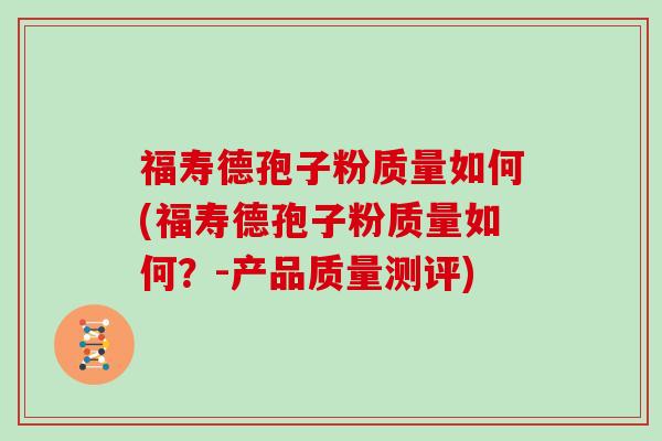 福寿德孢子粉质量如何(福寿德孢子粉质量如何?-产品质量测评)-第1张图片-灵芝大师 福寿德孢子粉质量如何(福寿德孢子粉质量如何?-产品质量测评)-第1张图片-灵芝大师