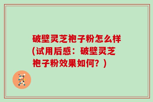 破壁灵芝袍子粉怎么样(试用后感：破壁灵芝袍子粉效果如何？)