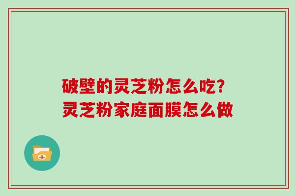 破壁的灵芝粉怎么吃？灵芝粉家庭面膜怎么做