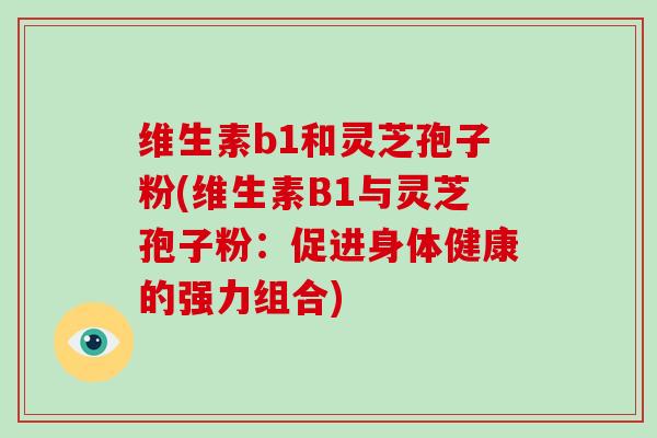 维生素b1和灵芝孢子粉(维生素B1与灵芝孢子粉：促进身体健康的强力组合)