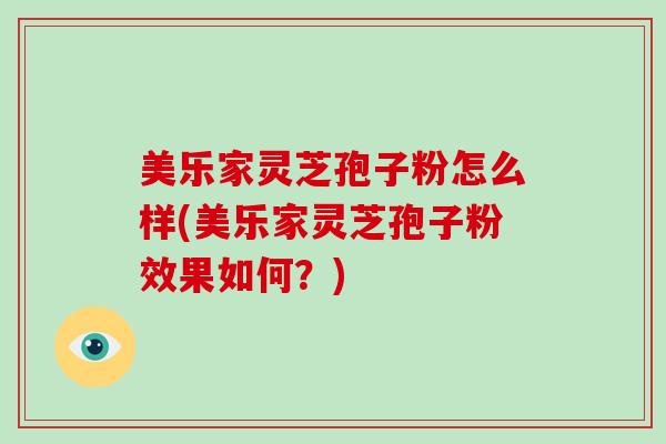 美乐家灵芝孢子粉怎么样(美乐家灵芝孢子粉效果如何？)