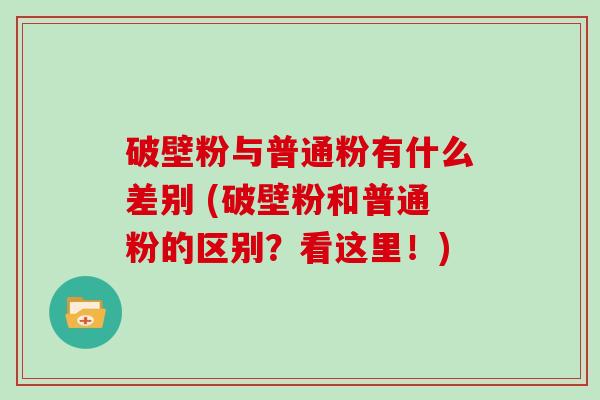 破壁粉与普通粉有什么差别 (破壁粉和普通粉的区别？看这里！)