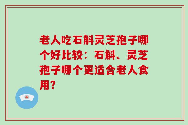 老人吃石斛灵芝孢子哪个好比较：石斛、灵芝孢子哪个更适合老人食用？