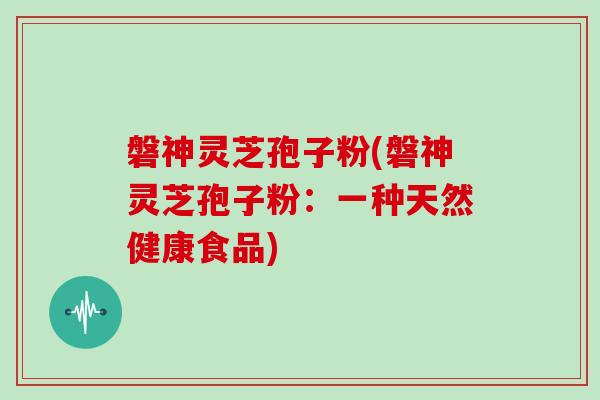 磐神灵芝孢子粉(磐神灵芝孢子粉：一种天然健康食品)