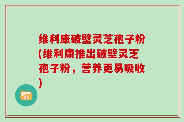 维利康破壁灵芝孢子粉(维利康推出破壁灵芝孢子粉,营养更易吸收)-第1张图片-灵芝大师 维利康破壁灵芝孢子粉(维利康推出破壁灵芝孢子粉,营养更易吸收)-第1张图片-灵芝大师