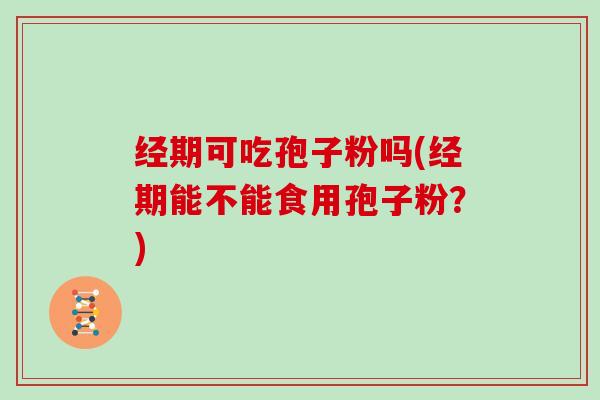 经期可吃孢子粉吗(经期能不能食用孢子粉？)