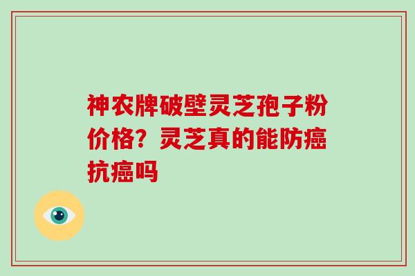 神农牌破壁灵芝孢子粉价格？灵芝真的能防癌抗癌吗