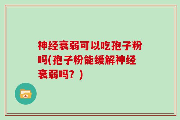 神经衰弱可以吃孢子粉吗(孢子粉能缓解神经衰弱吗？)
