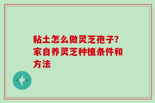 粘土怎么做灵芝孢子？家自养灵芝种植条件和方法