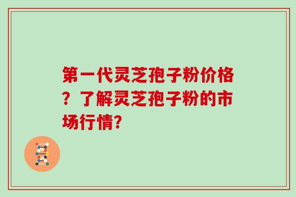 第一代灵芝孢子粉价格？了解灵芝孢子粉的市场行情？