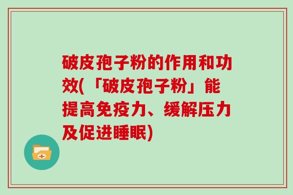 破皮孢子粉的作用和功效(「破皮孢子粉」能提高免疫力、缓解压力及促进睡眠)