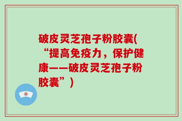 破皮灵芝孢子粉胶囊(“提高免疫力，保护健康——破皮灵芝孢子粉胶囊”)