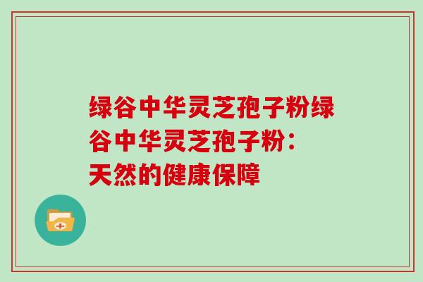 绿谷中华灵芝孢子粉绿谷中华灵芝孢子粉： 天然的健康保障