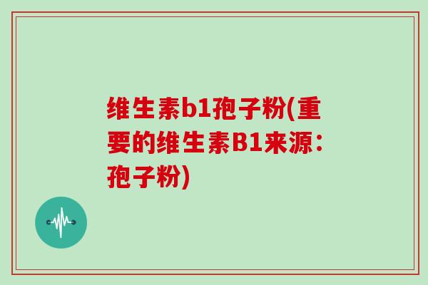 维生素b1孢子粉(重要的维生素B1来源：孢子粉)