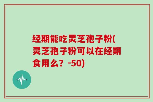 经期能吃灵芝孢子粉(灵芝孢子粉可以在经期食用么?-50)-第1张图片-灵芝大师 经期能吃灵芝孢子粉(灵芝孢子粉可以在经期食用么?-50)-第1张图片-灵芝大师