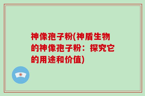 神像孢子粉(神盾生物的神像孢子粉:探究它的用途和价值)-第1张图片-灵芝大师 神像孢子粉(神盾生物的神像孢子粉:探究它的用途和价值)-第1张图片-灵芝大师