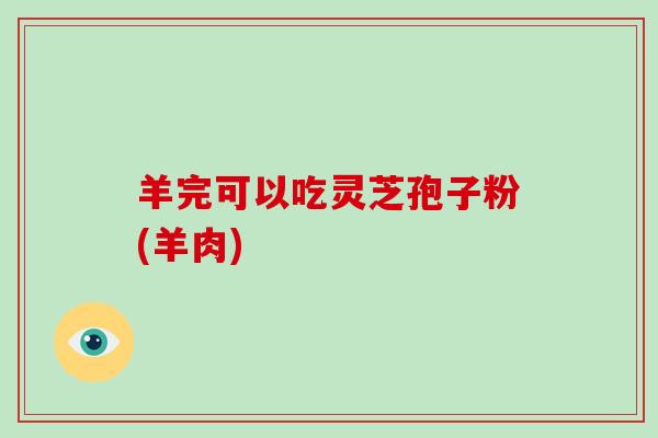 羊完可以吃灵芝孢子粉(羊肉)
