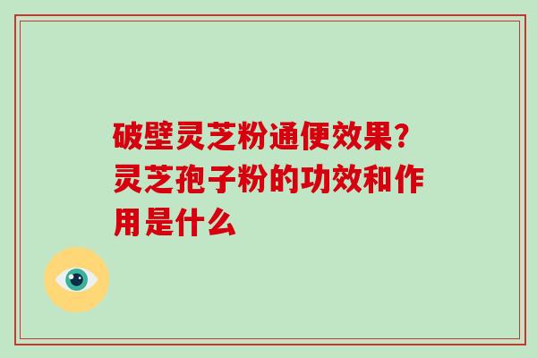 破壁灵芝粉通便效果？灵芝孢子粉的功效和作用是什么