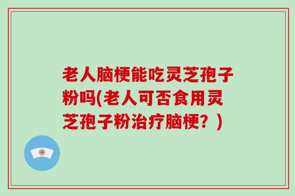 老人脑梗能吃灵芝孢子粉吗(老人可否食用灵芝孢子粉治疗脑梗？)