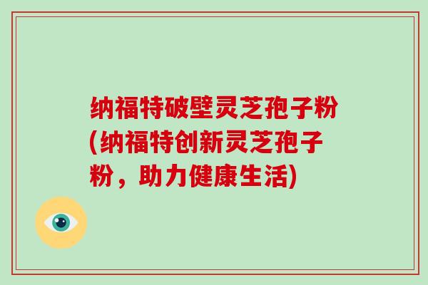 纳福特破壁灵芝孢子粉(纳福特创新灵芝孢子粉,助力健康生活)-第1张图片-灵芝大师 纳福特破壁灵芝孢子粉(纳福特创新灵芝孢子粉,助力健康生活)-第1张图片-灵芝大师