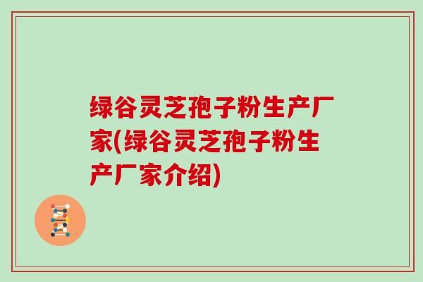 绿谷灵芝孢子粉生产厂家(绿谷灵芝孢子粉生产厂家介绍)