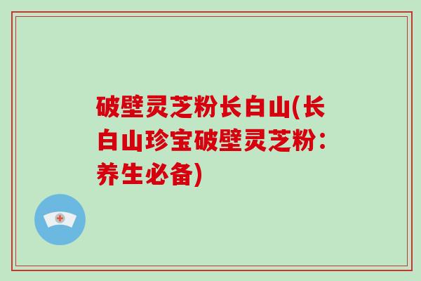 破壁灵芝粉长白山(长白山珍宝破壁灵芝粉：养生必备)