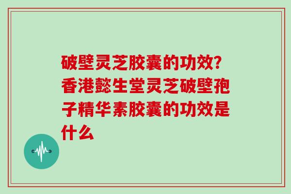 破壁灵芝胶囊的功效？香港懿生堂灵芝破壁孢子精华素胶囊的功效是什么