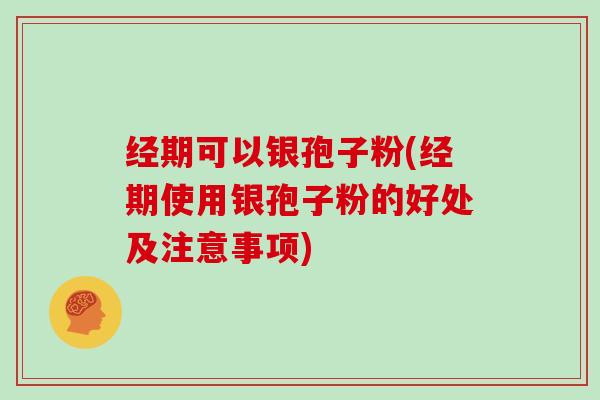 经期可以银孢子粉(经期使用银孢子粉的好处及注意事项)-第1张图片-灵芝大师 经期可以银孢子粉(经期使用银孢子粉的好处及注意事项)-第1张图片-灵芝大师