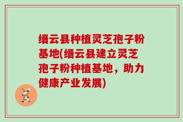 缙云县种植灵芝孢子粉基地(缙云县建立灵芝孢子粉种植基地，助力健康产业发展)