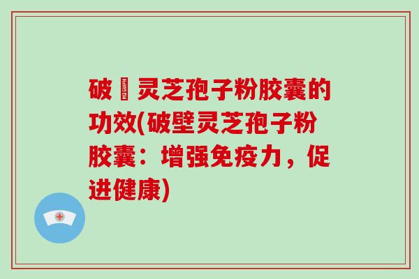 破礕灵芝孢子粉胶囊的功效(破壁灵芝孢子粉胶囊：增强免疫力，促进健康)