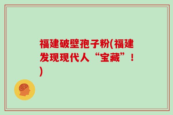 福建破壁孢子粉(福建发现现代人“宝藏”！)
