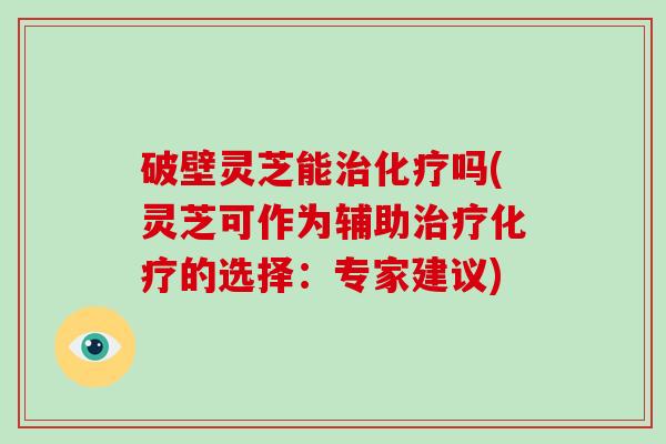 破壁灵芝能治化疗吗(灵芝可作为辅助治疗化疗的选择：专家建议)