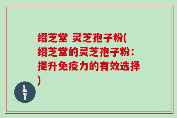 绍芝堂 灵芝孢子粉(绍芝堂的灵芝孢子粉:提升免疫力的有效选择)-第1张图片-灵芝大师 绍芝堂 灵芝孢子粉(绍芝堂的灵芝孢子粉:提升免疫力的有效选择)-第1张图片-灵芝大师