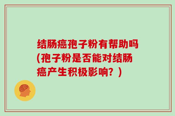 结肠癌孢子粉有帮助吗(孢子粉是否能对结肠癌产生积极影响？)