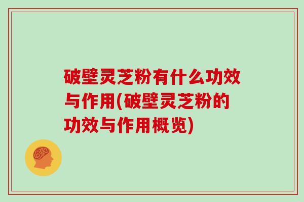 破壁灵芝粉有什么功效与作用(破壁灵芝粉的功效与作用概览)