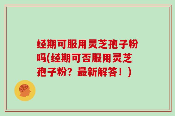 经期可服用灵芝孢子粉吗(经期可否服用灵芝孢子粉？最新解答！)-第1张图片-灵芝大师