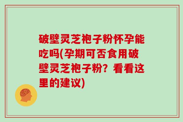 破壁灵芝袍子粉怀孕能吃吗(孕期可否食用破壁灵芝袍子粉？看看这里的建议)
